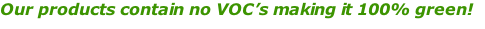 Our products contain no VOC’s making it 100% green! green!